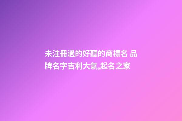 未注冊過的好聽的商標名 品牌名字吉利大氣,起名之家